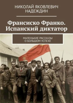 Франсиско Франко. Испанский диктатор. Маленькие рассказы о большом успехе, Николай Надеждин