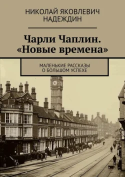 Чарли Чаплин. «Новые времена». Маленькие рассказы о большом успехе, Николай Надеждин