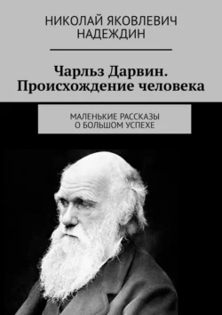 Чарльз Дарвин. Происхождение человека. Маленькие рассказы о большом успехе, Николай Надеждин