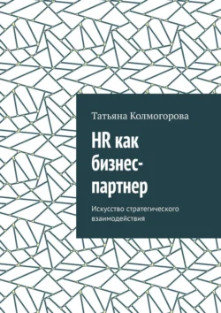 HR как бизнес-партнер. Искусство стратегического взаимодействия Татьяна Колмогорова