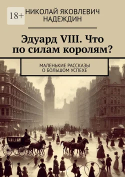 Эдуард VIII. Что по силам королям? Маленькие рассказы о большом успехе Николай Надеждин