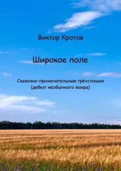 Широкое поле. Сказочно-примечательные трёхстишия (дебют необычного жанра) Виктор Кротов