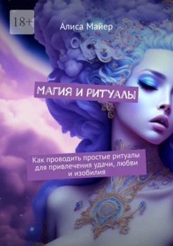 Магия и ритуалы. Как проводить простые ритуалы для привлечения удачи, любви и изобилия, Алиса Майер