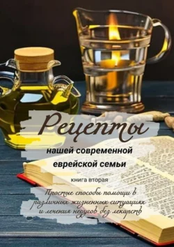 Рецепты нашей современной еврейской семьи. Книга вторая. Простые способы помощи в различных жизненных ситуациях и лечения недугов без лекарств Елена Ростовская