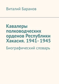 Кавалеры полководческих орденов Республики Хакасия. 1941- 1945. Биографический словарь, Виталий Баранов