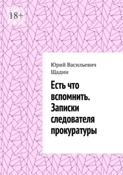 Есть что вспомнить. Записки следователя прокуратуры Юрий Щадин