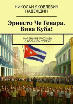 Эрнесто Че Гевара. Вива Куба! Маленькие рассказы о большом успехе Николай Надеждин