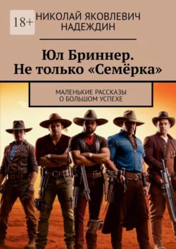 Юл Бриннер. Не только «Семёрка». Маленькие рассказы о большом успехе Николай Надеждин