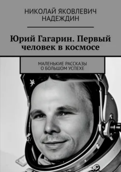 Юрий Гагарин. Первый человек в космосе. Маленькие рассказы о большом успехе, Николай Надеждин