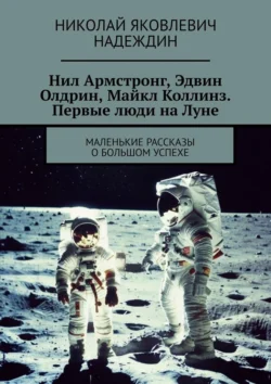 Нил Армстронг  Эдвин Олдрин  Майкл Коллинз. Первые люди на Луне. Маленькие рассказы о большом успехе Николай Надеждин