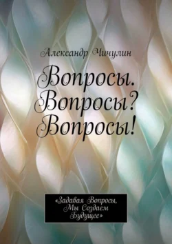 Вопросы. Вопросы? Вопросы! «Задавая вопросы, мы создаем будущее», Александр Чичулин