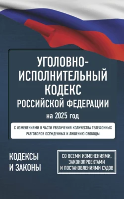 Уголовно-исполнительный кодекс Российской Федерации на 2025 год. Со всеми изменениями  законопроектами и постановлениями судов 