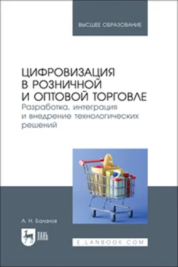 Цифровизация в розничной и оптовой торговле. Разработка, интеграция и внедрение технологических решений. Учебник для вузов, Антон Баланов