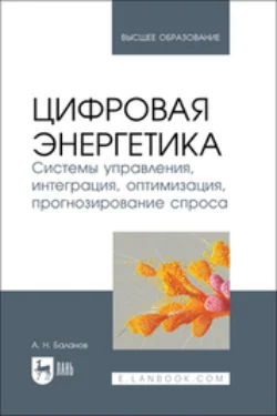 Цифровая энергетика. Системы управления, интеграция, оптимизация, прогнозирование спроса. Учебник для вузов, Антон Баланов