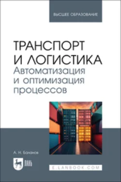 Транспорт и логистика. Автоматизация и оптимизация процессов. Учебник для вузов, Антон Баланов