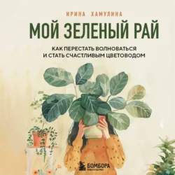 Мой зеленый рай. Как перестать волноваться и стать счастливым цветоводом, Ирина Хамулина