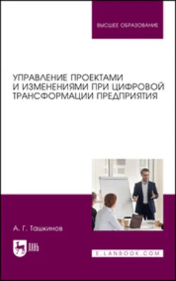 Управление проектами и изменениями при цифровой трансформации предприятия. Учебное пособие для вузов, Алексей Ташкинов