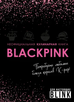 Неофициальная кулинарная книга Blackpink. Попробуйте любимые блюда королев K-pop! 