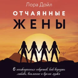 Отчаянные жены. 6 неожиданных секретов, как вернуть любовь, внимание и время мужа, Лора Дойл