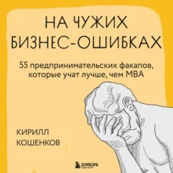 На чужих бизнес-ошибках. 55 предпринимательских факапов, которые учат лучше, чем МБА, Кирилл Кошенков