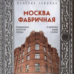 Москва фабричная. Промышленная архитектура столицы: от кирпичных замков к лофтам, Валерия Гайдина