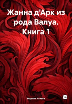 Жанна д′Арк из рода Валуа. Книга 1, Марина Алиева