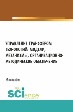 Управление трансфером технологий: модели, механизмы, организационно-методическое обеспечение. (Аспирантура, Бакалавриат, Магистратура). Монография., Ольга Пятаева