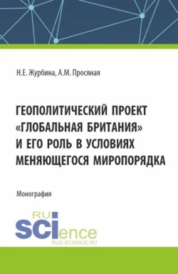 Геополитический проект Глобальная Британия и его роль в условиях меняющегося миропорядка. (Бакалавриат  Магистратура). Монография. Наталья Журбина и Алина Просяная