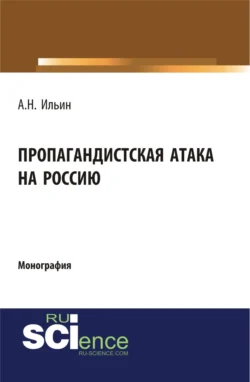 Пропагандистская атака на Россию. (Аспирантура, Бакалавриат, Магистратура, Специалитет). Монография., Алексей Ильин