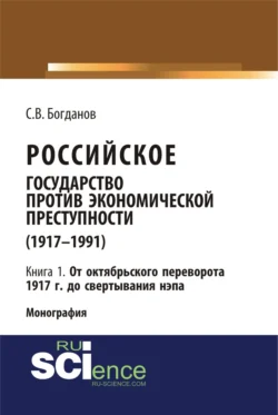 Российское государство против экономической преступности (1917-1984 гг.) в 3-х книгах. Книга 1: От октябрьского переворота 1917 г. до свертывания НЭПа. (Аспирантура  Бакалавриат). Монография. Сергей Богданов