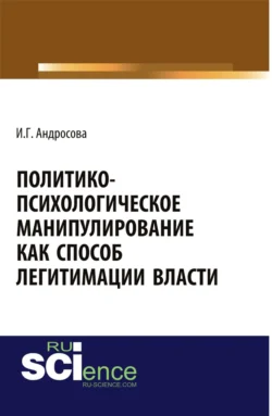 Политико-психологическое манипулирование как способ легитимации власти. (Аспирантура, Магистратура). Монография., Ирина Андросова