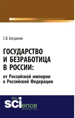 Государство и безработица в России: от Российской империи к Российской Федерации. (Аспирантура, Бакалавриат, Магистратура). Монография., Сергей Богданов