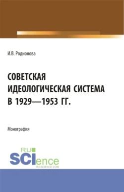 Советская идеологическая система в 1929 – 1953 гг. (Аспирантура, Бакалавриат, Магистратура). Монография., Ирина Родионова