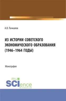 Из истории советского экономического образования (1946-1964 годы). (Бакалавриат, Магистратура). Монография., Александр Пачкалов