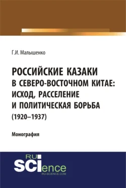 Российские казаки в Северо-Восточном Китае: исход, расселение и политическая борьба (1920–1937 гг.). (Аспирантура, Бакалавриат, Магистратура, Специалитет). Монография., Геннадий Малышенко