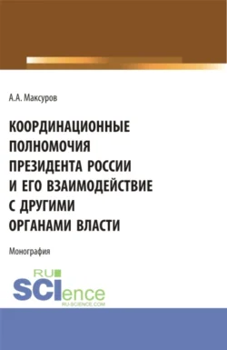 Координационные полномочия Президента России и его взаимодействие с другими органами власти. (Аспирантура  Бакалавриат  Магистратура). Монография. Алексей Максуров