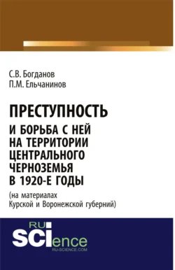 Преступность и борьба с ней на территории Центрального Черноземья в 1920-е годы (на материалах Курской и Воронежской губерний). (Адъюнктура, Аспирантура, Бакалавриат). Монография., Сергей Богданов