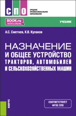 Назначение и общее устройство тракторов  автомобилей и сельскохозяйственных машин. (СПО). Учебник. Андрей Сметнев и Константин Кулаков