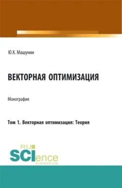 Векторная оптимизация. Том 1. Векторная оптимизация: Теория. (Аспирантура, Бакалавриат, Магистратура). Монография., Юрий Машунин