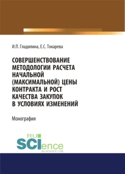 Совершенствование методологии расчета начальной (максимальной) цены контракта и рост качества закупок в условиях изменений. (Аспирантура, Бакалавриат, Магистратура). Монография., Ирина Гладилина