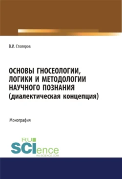 Основы гносеологии, логики и методологии научного познания (диалектическая концепция). (Аспирантура, Бакалавриат, Специалитет). Монография., Владислав Столяров