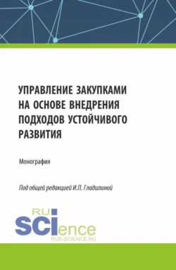 Управление закупками на основе внедрения подходов устойчивого развития. (Аспирантура, Бакалавриат, Магистратура). Монография., Ирина Гладилина