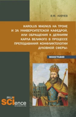 Karolus Magnus на троне и за университетской кафедрой или обращения к деяниям Карла Великого в процессе преподавания Конфликтологии духовной сферы . (Бакалавриат, Магистратура). Монография., Владимир Ловчев