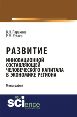 Развитие инновационной составляющей человеческого капитала в экономике региона. (Аспирантура, Магистратура). Монография., Валентина Парахина