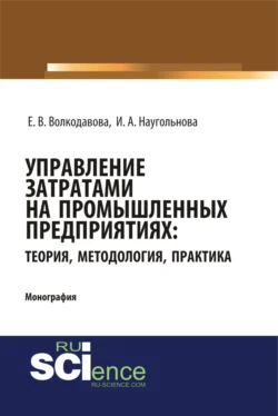 Управление затратами на промышленных предприятиях: теория, методология, практика. (Аспирантура, Бакалавриат, Магистратура, Специалитет). Монография., Ирина Наугольнова