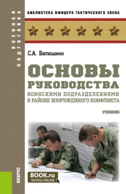 Основы руководства воинскими подразделениями в районе вооруженного конфликта. (Бакалавриат  Магистратура). Учебник. Сергей Батюшкин