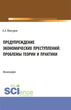 Предупреждение экономических преступлений: проблемы теории и практики. (Аспирантура, Бакалавриат, Магистратура). Монография., Алексей Максуров