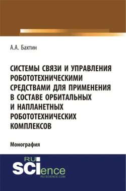 Системы связи и управления робототехническими средствами для применения в составе орбитальных и напланетных робототехнических комплексов. (Аспирантура  Бакалавриат). Монография. Александр Бахтин