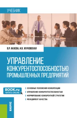 Управление конкурентоспособностью промышленных предприятий. (Бакалавриат  Магистратура). Учебник. Вероника Акаева и Ирина Жуковская