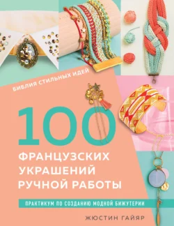 Библия стильных идей. 100 французских украшений ручной работы. Практикум по изготовлению модной бижутерии, Жюстин Гайяр